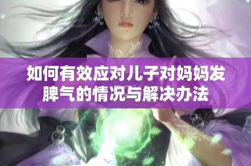 如何有效应对儿子对妈妈发脾气的情况与解决办法