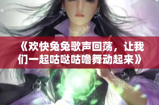 《欢快兔兔歌声回荡，让我们一起咕哒咕噜舞动起来》