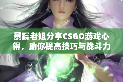 暴躁老姐分享CSGO游戏心得，助你提高技巧与战斗力