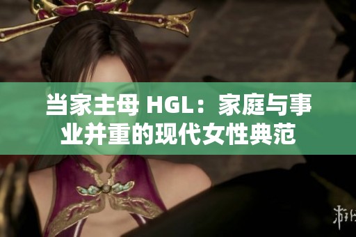 当家主母 HGL：家庭与事业并重的现代女性典范