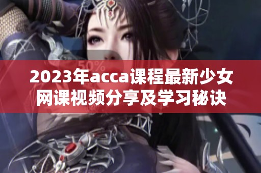 2023年acca课程最新少女网课视频分享及学习秘诀