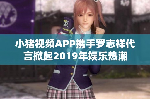 小猪视频APP携手罗志祥代言掀起2019年娱乐热潮