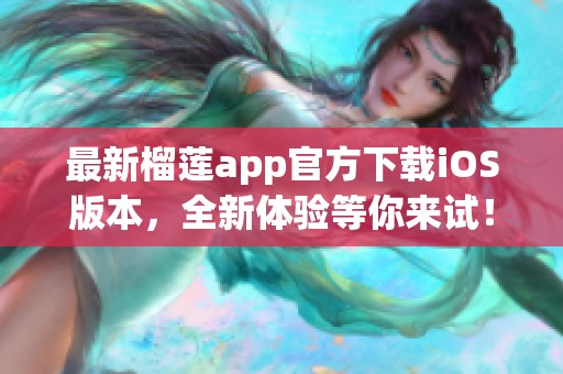 最新榴莲app官方下载iOS版本，全新体验等你来试！