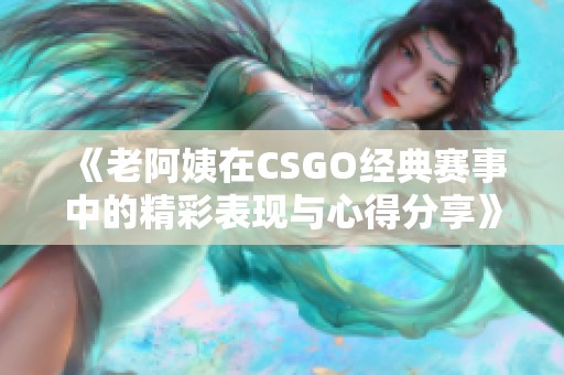 《老阿姨在CSGO经典赛事中的精彩表现与心得分享》