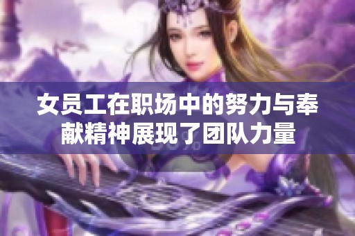 女员工在职场中的努力与奉献精神展现了团队力量