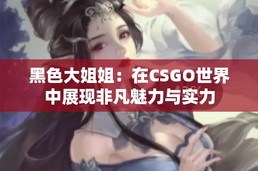 黑色大姐姐：在CSGO世界中展现非凡魅力与实力