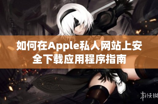 如何在Apple私人网站上安全下载应用程序指南