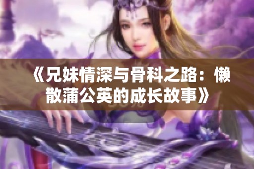 《兄妹情深与骨科之路：懒散蒲公英的成长故事》