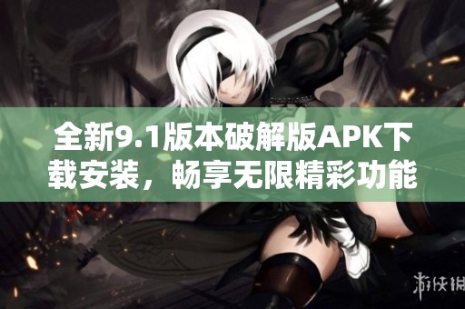 全新9.1版本破解版APK下载安装，畅享无限精彩功能