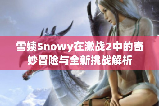 雪姨Snowy在激战2中的奇妙冒险与全新挑战解析