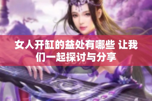 女人开缸的益处有哪些 让我们一起探讨与分享