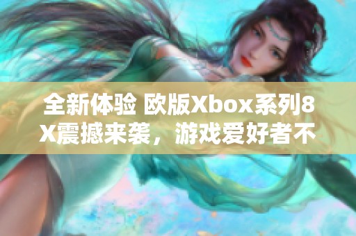 全新体验 欧版Xbox系列8X震撼来袭，游戏爱好者不容错过