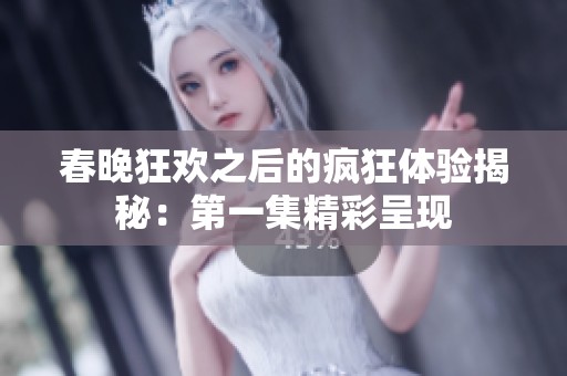 春晚狂欢之后的疯狂体验揭秘：第一集精彩呈现