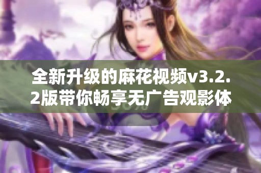 全新升级的麻花视频v3.2.2版带你畅享无广告观影体验