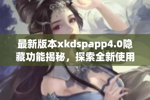 最新版本xkdspapp4.0隐藏功能揭秘，探索全新使用体验