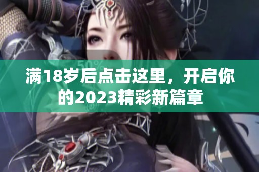 满18岁后点击这里，开启你的2023精彩新篇章