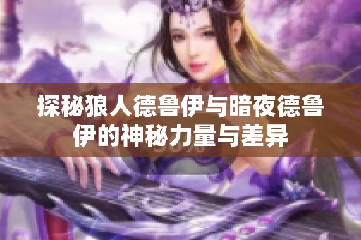 探秘狼人德鲁伊与暗夜德鲁伊的神秘力量与差异