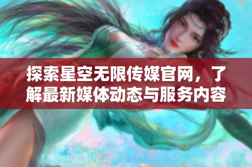 探索星空无限传媒官网，了解最新媒体动态与服务内容