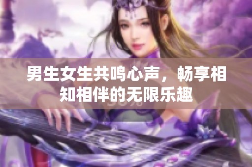 男生女生共鸣心声，畅享相知相伴的无限乐趣