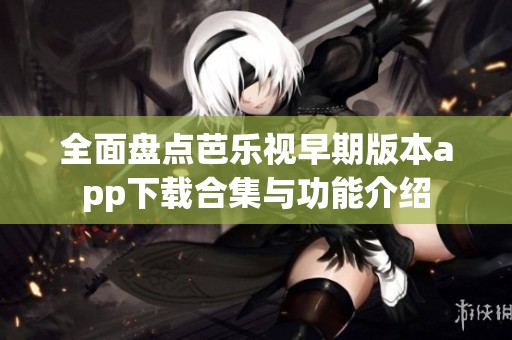 全面盘点芭乐视早期版本app下载合集与功能介绍