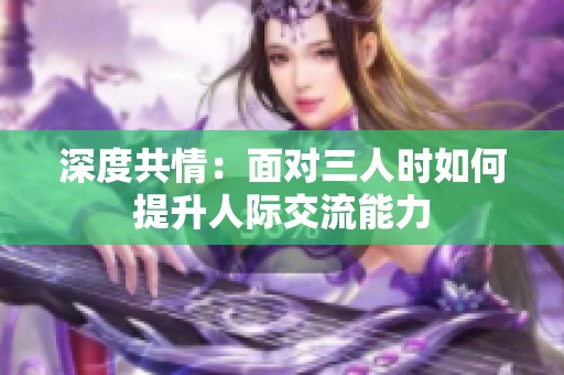 深度共情：面对三人时如何提升人际交流能力