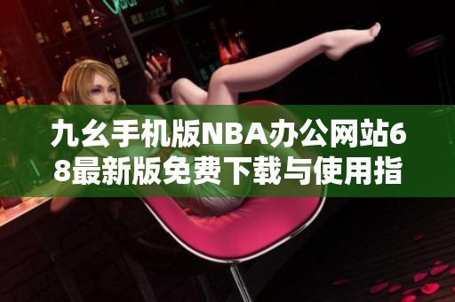 九幺手机版NBA办公网站68最新版免费下载与使用指南