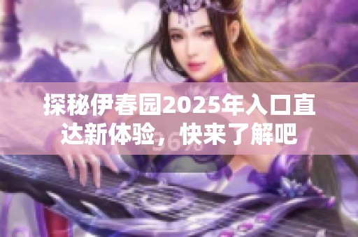 探秘伊春园2025年入口直达新体验，快来了解吧