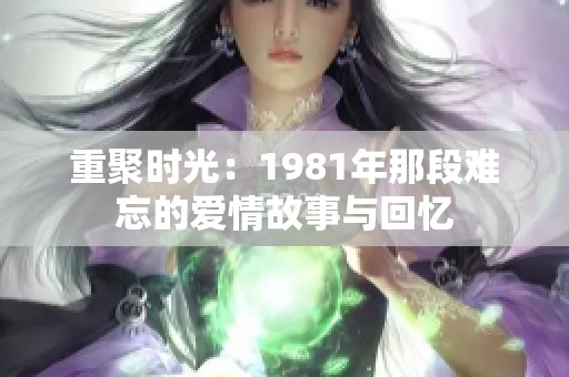 重聚时光：1981年那段难忘的爱情故事与回忆