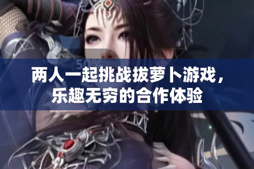 两人一起挑战拔萝卜游戏，乐趣无穷的合作体验