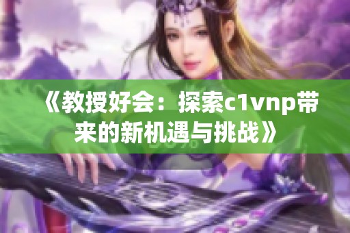 《教授好会：探索c1vnp带来的新机遇与挑战》