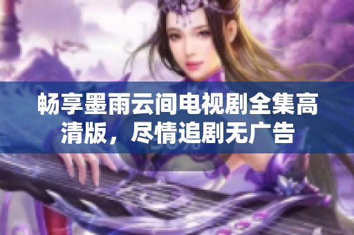 畅享墨雨云间电视剧全集高清版，尽情追剧无广告