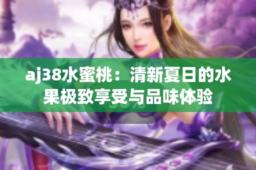 aj38水蜜桃：清新夏日的水果极致享受与品味体验