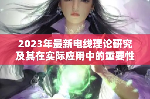 2023年最新电线理论研究及其在实际应用中的重要性分析