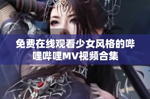 免费在线观看少女风格的哔哩哔哩MV视频合集