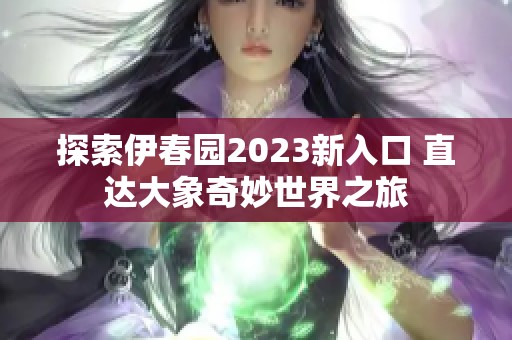 探索伊春园2023新入口 直达大象奇妙世界之旅