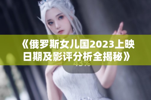 《俄罗斯女儿国2023上映日期及影评分析全揭秘》