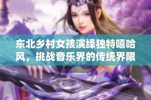 东北乡村女孩演绎独特嘻哈风，挑战音乐界的传统界限