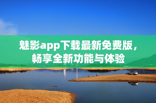 魅影app下载最新免费版，畅享全新功能与体验