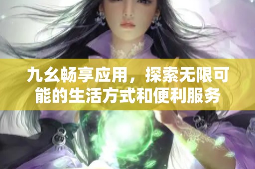 九幺畅享应用，探索无限可能的生活方式和便利服务