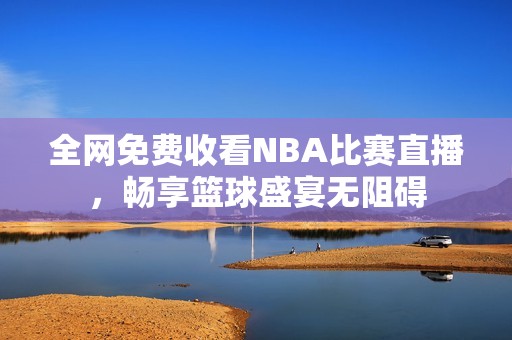 全网免费收看NBA比赛直播，畅享篮球盛宴无阻碍