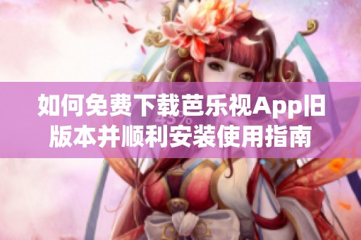 如何免费下载芭乐视App旧版本并顺利安装使用指南