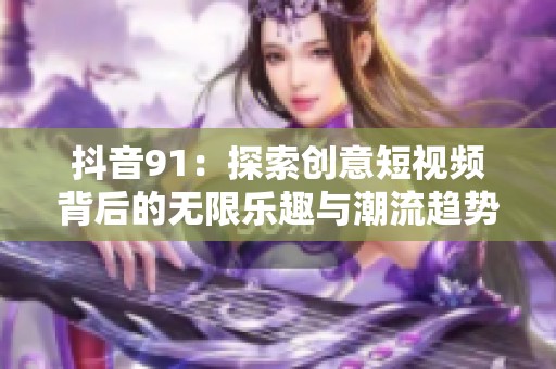 抖音91：探索创意短视频背后的无限乐趣与潮流趋势