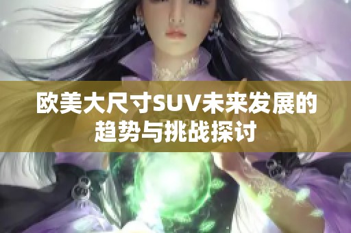 欧美大尺寸SUV未来发展的趋势与挑战探讨