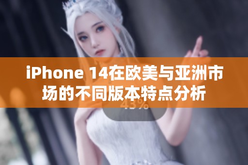 iPhone 14在欧美与亚洲市场的不同版本特点分析