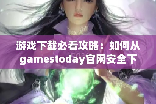 游戏下载必看攻略：如何从gamestoday官网安全下载游戏