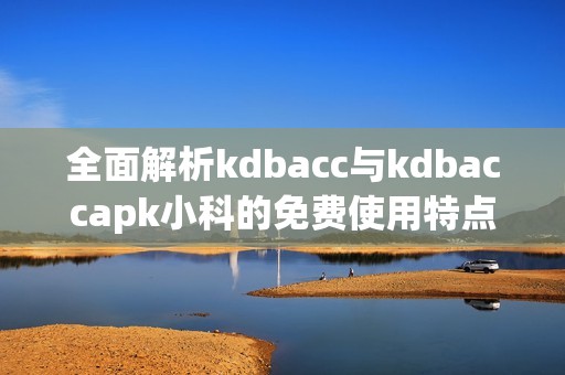 全面解析kdbacc与kdbaccapk小科的免费使用特点与优势