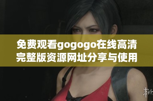 免费观看gogogo在线高清完整版资源网址分享与使用指南