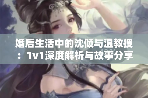 婚后生活中的沈倾与温教授：1v1深度解析与故事分享