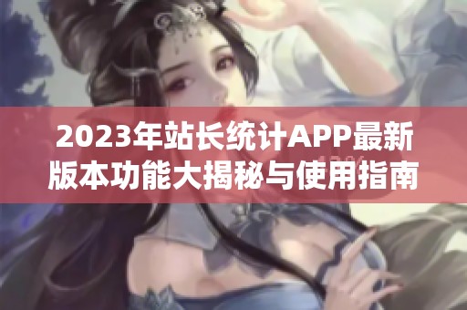 2023年站长统计APP最新版本功能大揭秘与使用指南