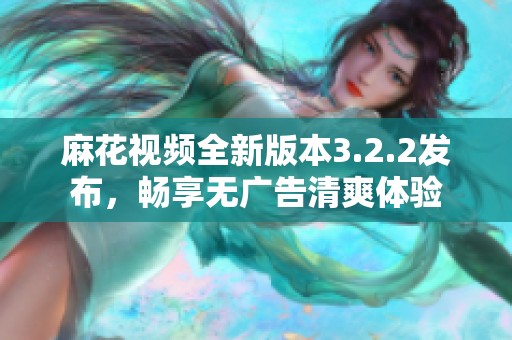 麻花视频全新版本3.2.2发布，畅享无广告清爽体验